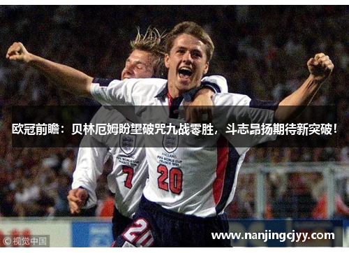 欧冠前瞻：贝林厄姆盼望破咒九战零胜，斗志昂扬期待新突破！