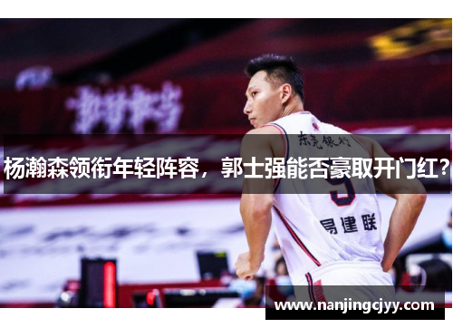 杨瀚森领衔年轻阵容,郭士强能否豪取开门红?
